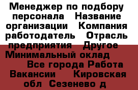 Менеджер по подбору персонала › Название организации ­ Компания-работодатель › Отрасль предприятия ­ Другое › Минимальный оклад ­ 19 000 - Все города Работа » Вакансии   . Кировская обл.,Сезенево д.